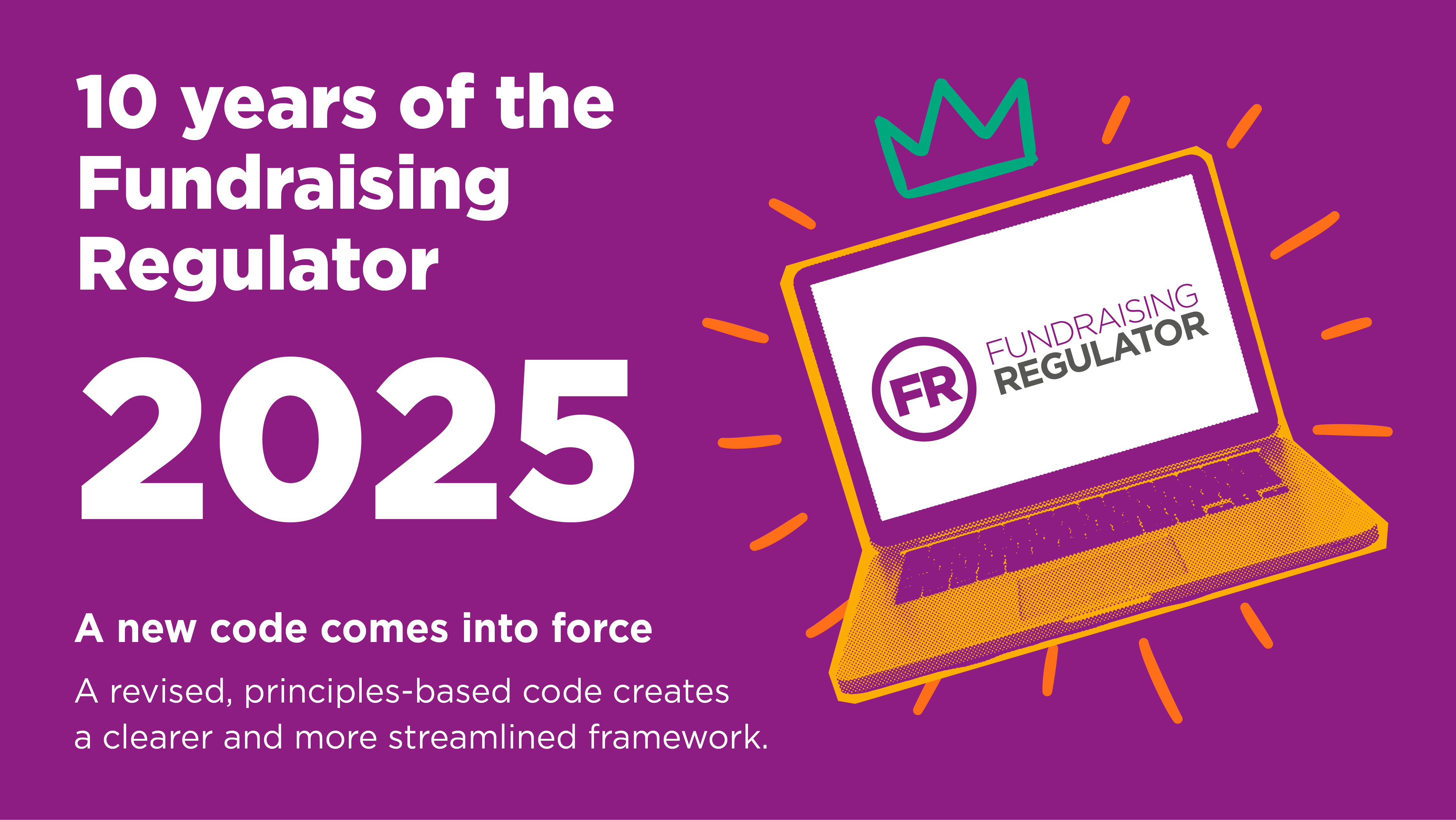 a cartoon laptop displaying the Fundraising Regulator logo with a cartoon crown on top. Accompanying text reads: 2025. A new code comes into force. A revised, principles based code creates a clearer and more streamlined framework. 
